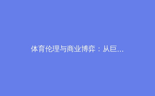 体育伦理与商业博弈：从巨星转会看现代体育的十字路口 - 2