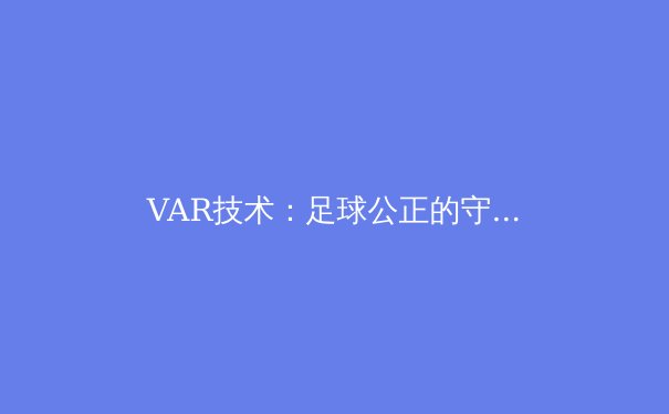 VAR技术：足球公正的守护者还是流畅比赛的绊脚石？
