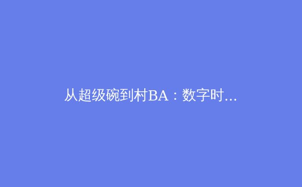 从超级碗到村BA：数字时代体育消费的范式转移与商业逻辑重构