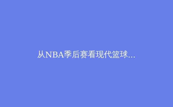 从NBA季后赛看现代篮球的战术演进：空间、节奏与位置模糊化的革命