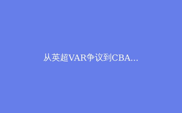 从英超VAR争议到CBA裁判困局：科技如何重塑体育公平性边界