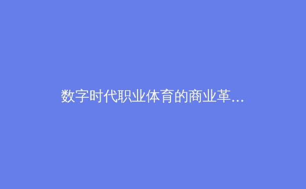 数字时代职业体育的商业革命：技术如何重塑赛事运营与营收模式 - 3