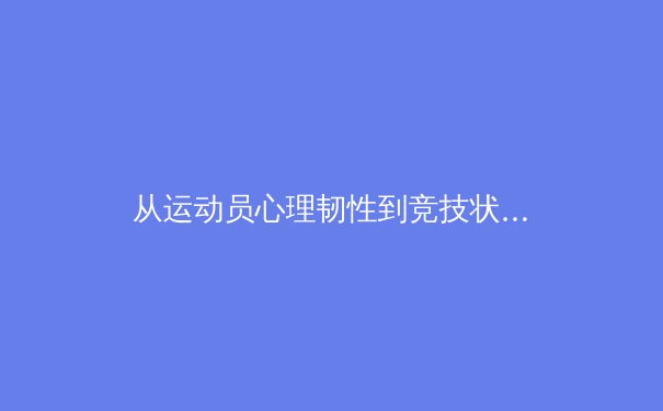 从运动员心理韧性到竞技状态巅峰：现代体育科学背后的胜负密码 - 4
