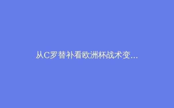 从C罗替补看欧洲杯战术变革：球星依赖症的时代结束了吗？ - 3