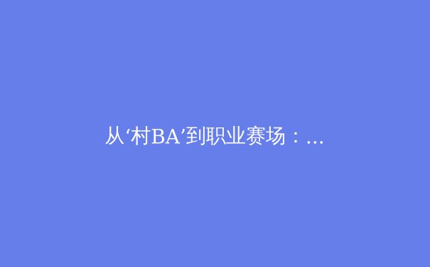 从‘村BA’到职业赛场：全民体育热潮下的中国体育产业新观察