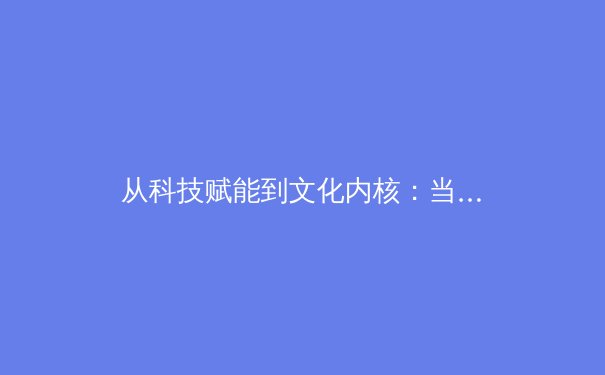 从科技赋能到文化内核：当代体育产业的价值重塑与未来展望 - 4